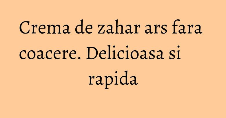 Crema de zahar ars fara coacere. Delicioasa si rapida Crema de zahar ars fara coacere. Delicioasa si rapida