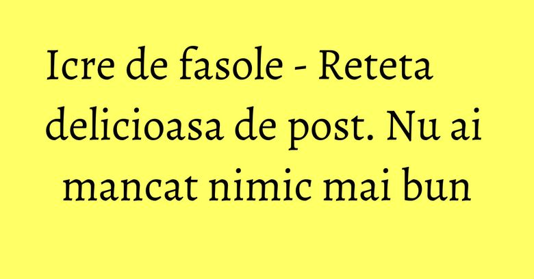 Icre de fasole - Reteta delicioasa de post. Nu ai mancat nimic mai bun