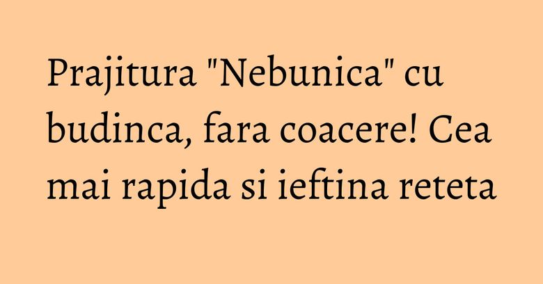 Prajitura "Nebunica" cu budinca, fara coacere! Cea mai rapida si ieftina reteta