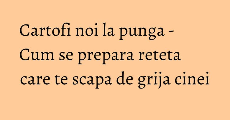 Cartofi noi la punga - Cum se prepara reteta care te scapa de grija cinei Cartofi noi la punga - Cum se prepara reteta care te scapa de grija cinei