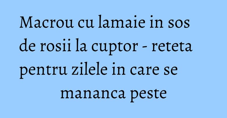 Macrou cu lamaie in sos de rosii la cuptor - reteta pentru zilele in care se mananca peste