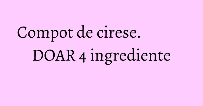 Compot de cirese. DOAR 4 ingrediente Compot de cirese. DOAR 4 ingrediente