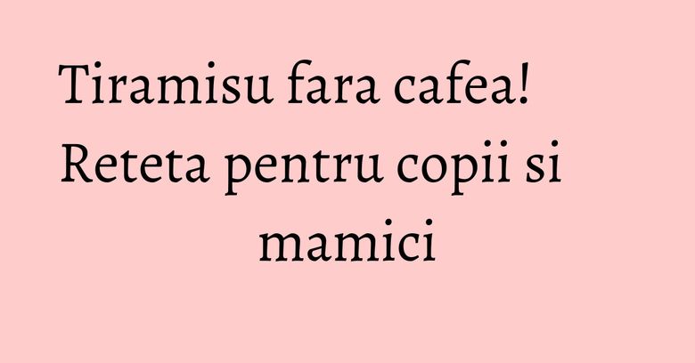 Tiramisu fara cafea! Reteta pentru copii si mamici Tiramisu fara cafea! Reteta pentru copii si mamici