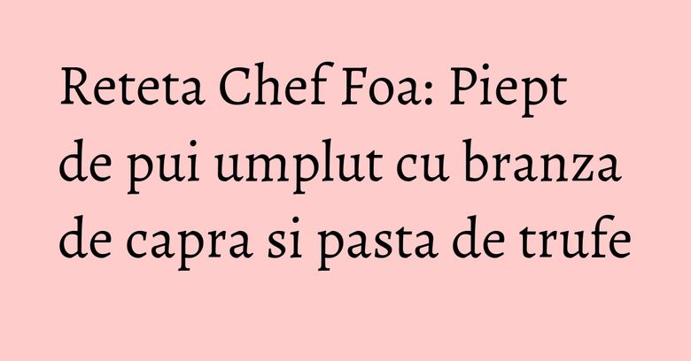 Reteta Chef Foa: Piept de pui umplut cu branza de capra si pasta de trufe Reteta Chef Foa: Piept de pui umplut cu branza de capra si pasta de trufe