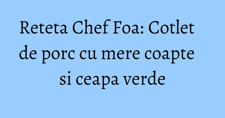Reteta Chef Foa: Cotlet de porc cu mere coapte si ceapa verde Reteta Chef Foa: Cotlet de porc cu mere coapte si ceapa verde
