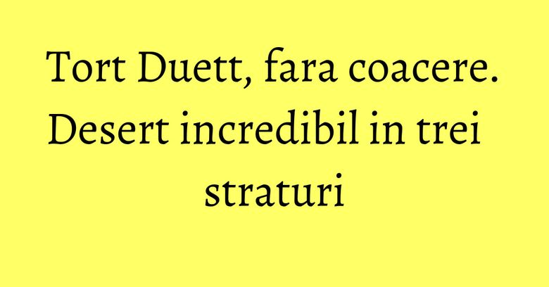 Tort Duett, fara coacere. Desert incredibil in trei straturi Tort Duett, fara coacere. Desert incredibil in trei straturi