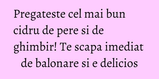 Pregateste cel mai bun cidru de pere si de ghimbir! Te scapa imediat de balonare si e delicios