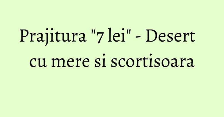 Prajitura "7 lei" - Desert cu mere si scortisoara Prajitura "7 lei" - Desert cu mere si scortisoara