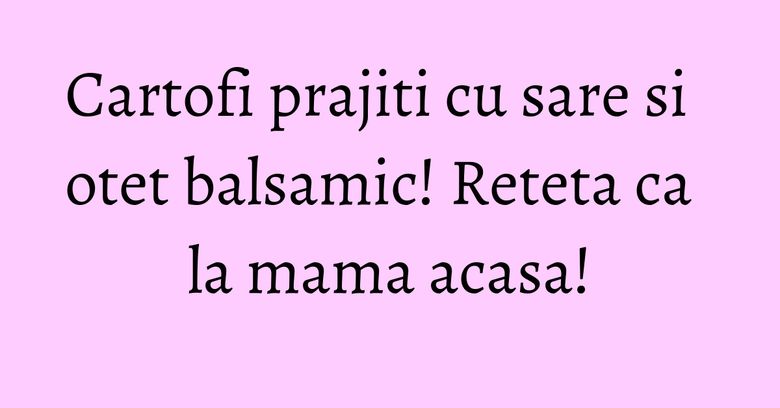 Cartofi prajiti cu sare si otet balsamic! Reteta ca la mama acasa! Cartofi prajiti cu sare si otet balsamic! Reteta ca la mama acasa!