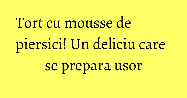Tort cu mousse de piersici! Un deliciu care se prepara usor Tort cu mousse de piersici! Un deliciu care se prepara usor