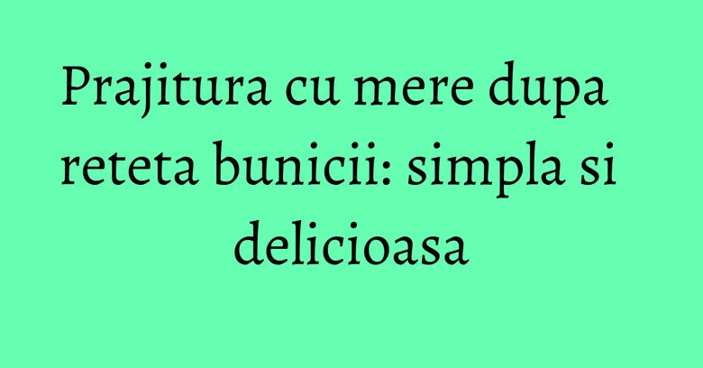 Prajitura cu mere dupa reteta bunicii: simpla si delicioasa Prajitura cu mere dupa reteta bunicii: simpla si delicioasa