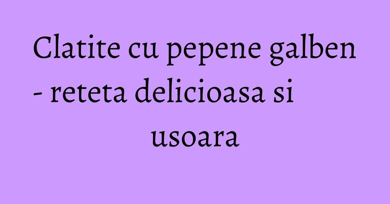 Clatite cu pepene galben - reteta delicioasa si usoara
