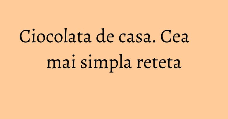 Ciocolata de casa. Cea mai simpla reteta Ciocolata de casa. Cea mai simpla reteta