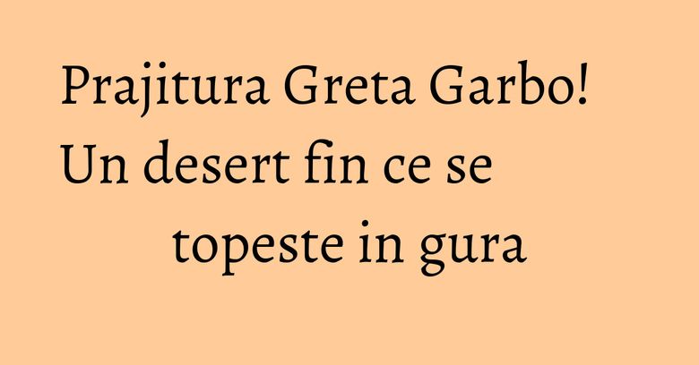 Prajitura Greta Garbo! Un desert fin ce se topeste in gura Prajitura Greta Garbo! Un desert fin ce se topeste in gura