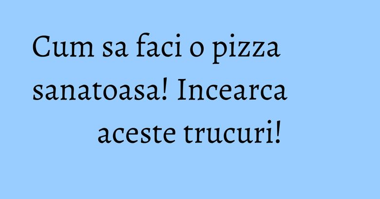Cum sa faci o pizza sanatoasa! Incearca aceste trucuri! Cum sa faci o pizza sanatoasa! Incearca aceste trucuri!