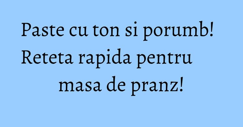 Paste cu ton si porumb! Reteta rapida pentru masa de pranz! Paste cu ton si porumb! Reteta rapida pentru masa de pranz!