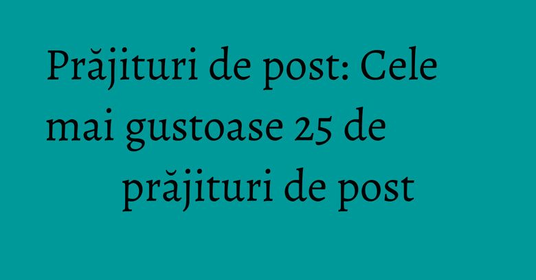 Prăjituri de post: Cele mai gustoase 25 de prăjituri de post