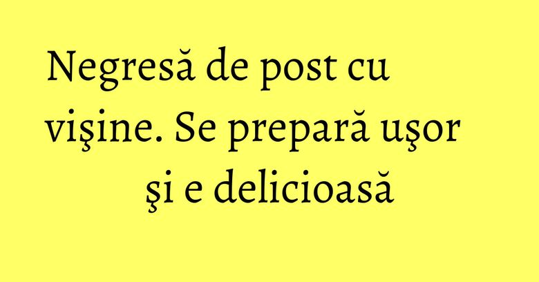 Negresă de post cu vişine. Se prepară uşor şi e delicioasă Negresă de post cu vişine. Se prepară uşor şi e delicioasă