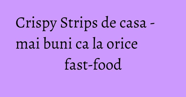 Crispy Strips de casa - mai buni ca la orice fast-food Crispy Strips de casa - mai buni ca la orice fast-food