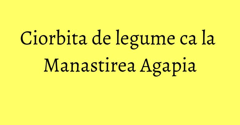 Ciorbita de legume ca la Manastirea Agapia Ciorbita de legume ca la Manastirea Agapia