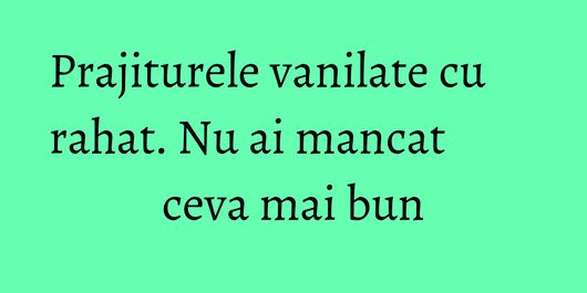 Prajiturele vanilate cu rahat. Nu ai mancat ceva mai bun