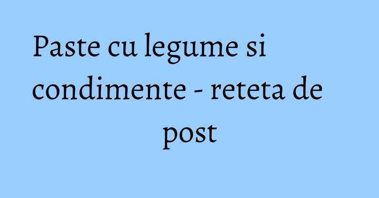 Paste cu legume si condimente - reteta de post