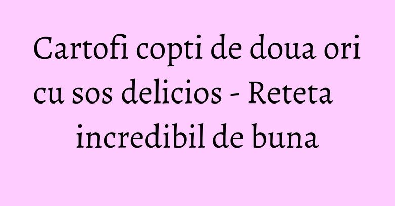 Cartofi copti de doua ori cu sos delicios - Reteta incredibil de buna Cartofi copti de doua ori cu sos delicios - Reteta incredibil de buna