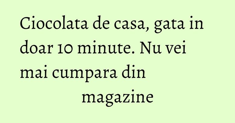 Ciocolata de casa, gata in doar 10 minute. Nu vei mai cumpara din magazine