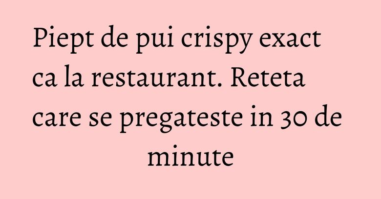 Piept de pui crispy exact ca la restaurant. Reteta care se pregateste in 30 de minute