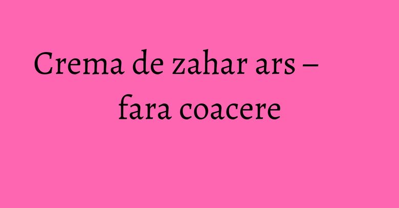 Crema de zahar ars – fara coacere Crema de zahar ars – fara coacere