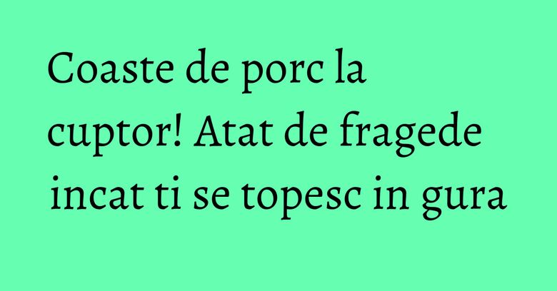 Coaste de porc la cuptor! Atat de fragede incat ti se topesc in gura