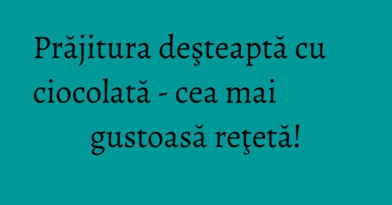Prăjitura deşteaptă cu ciocolată - cea mai gustoasă reţetă! Prăjitura deşteaptă cu ciocolată - cea mai gustoasă reţetă!