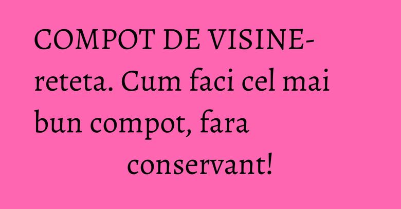 COMPOT DE VISINE- reteta. Cum faci cel mai bun compot, fara conservant!