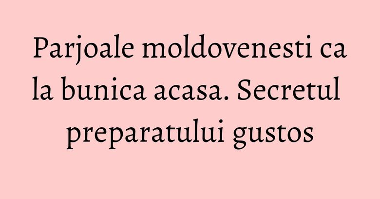 Parjoale moldovenesti ca la bunica acasa. Secretul preparatului gustos Parjoale moldovenesti ca la bunica acasa. Secretul preparatului gustos
