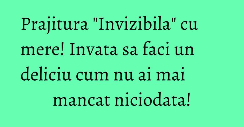 Prajitura "Invizibila" cu mere! Invata sa faci un deliciu cum nu ai mai mancat niciodata!