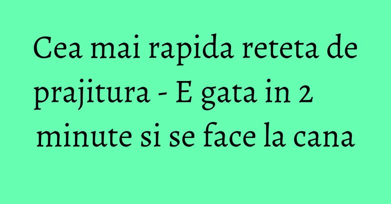 Cea mai rapida reteta de prajitura - E gata in 2 minute si se face la cana
