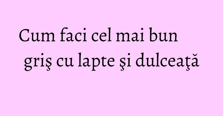 Cum faci cel mai bun griş cu lapte şi dulceaţă Cum faci cel mai bun griş cu lapte şi dulceaţă