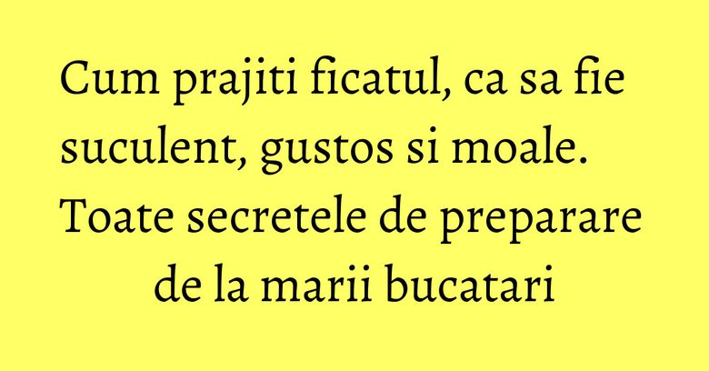 Cum prajiti ficatul, ca sa fie suculent, gustos si moale. Toate secretele de preparare de la marii bucatari Cum prajiti ficatul, ca sa fie suculent, gustos si moale. Toate secretele de preparare de la marii bucatari