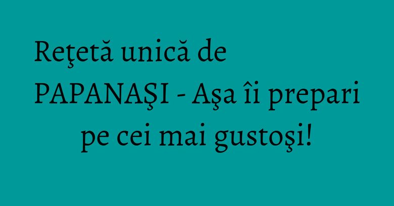 Reţetă unică de PAPANAŞI - Aşa îi prepari pe cei mai gustoşi! Reţetă unică de PAPANAŞI - Aşa îi prepari pe cei mai gustoşi!