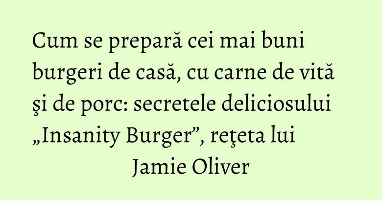 Cum se prepară cei mai buni burgeri de casă, cu carne de vită şi de porc: secretele deliciosului „Insanity Burger”, reţeta lui Jamie Oliver Cum se prepară cei mai buni burgeri de casă, cu carne de vită şi de porc: secretele deliciosului „Insanity Burger”, reţeta lui Jamie Oliver