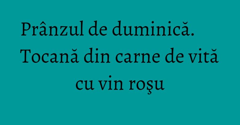 Prânzul de duminică. Tocană din carne de vită cu vin roşu Prânzul de duminică. Tocană din carne de vită cu vin roşu