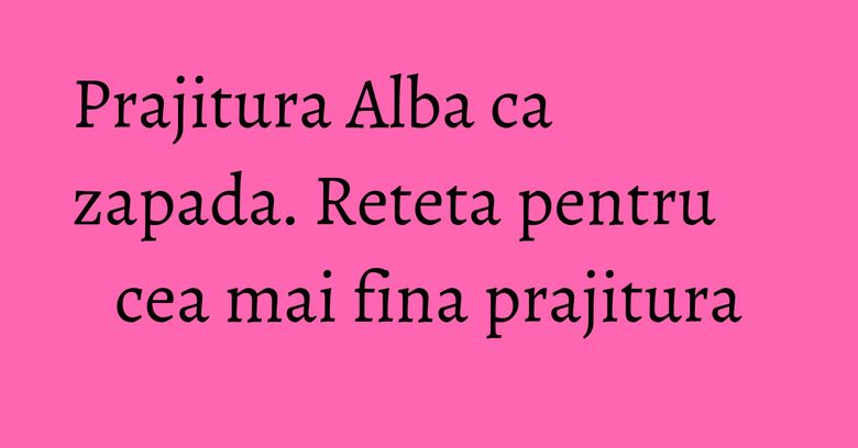 Prajitura Alba ca zapada. Reteta pentru cea mai fina prajitura Prajitura Alba ca zapada. Reteta pentru cea mai fina prajitura