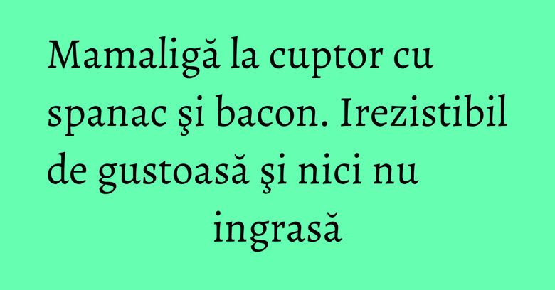 Mamaligă la cuptor cu spanac şi bacon. Irezistibil de gustoasă şi nici nu ingrasă Mamaligă la cuptor cu spanac şi bacon. Irezistibil de gustoasă şi nici nu ingrasă