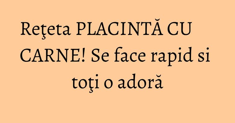 Reţeta PLACINTĂ CU CARNE! Se face rapid si toţi o adoră Reţeta PLACINTĂ CU CARNE! Se face rapid si toţi o adoră