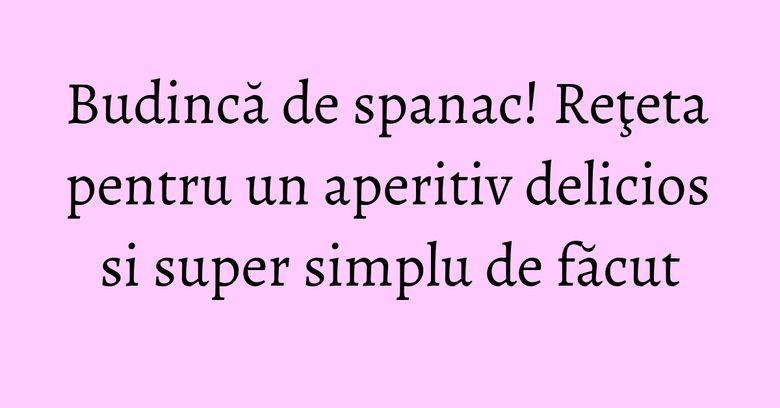 Budincă de spanac! Reţeta pentru un aperitiv delicios si super simplu de făcut Budincă de spanac! Reţeta pentru un aperitiv delicios si super simplu de făcut