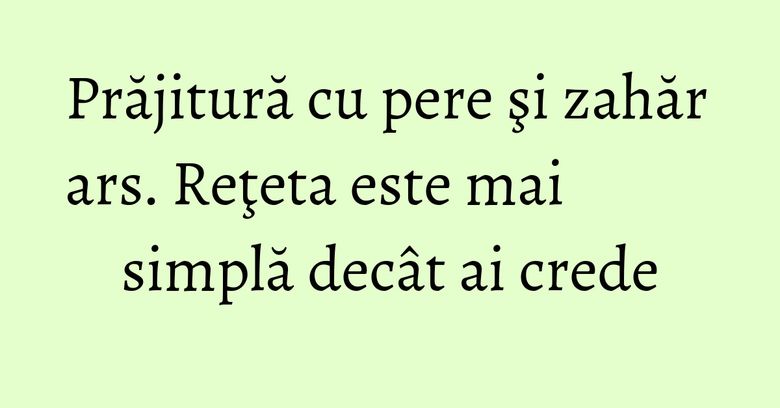 Prăjitură cu pere şi zahăr ars. Reţeta este mai simplă decât ai crede Prăjitură cu pere şi zahăr ars. Reţeta este mai simplă decât ai crede