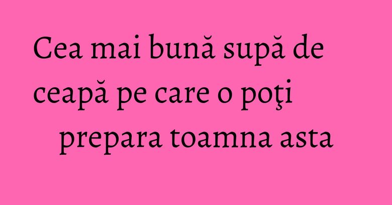 Cea mai bună supă de ceapă pe care o poţi prepara toamna asta