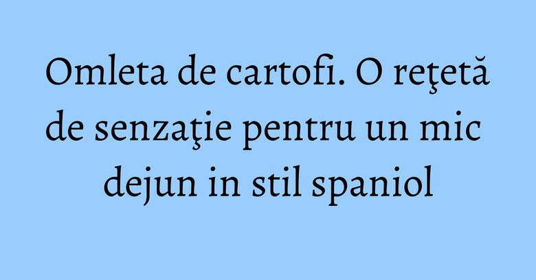 Omleta de cartofi. O reţetă de senzaţie pentru un mic dejun in stil spaniol