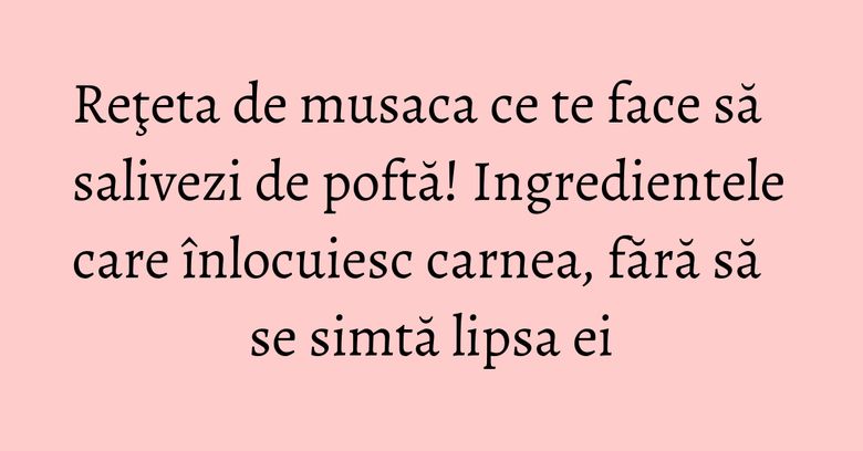 Reţeta de musaca ce te face să salivezi de poftă! Ingredientele care înlocuiesc carnea, fără să se simtă lipsa ei Reţeta de musaca ce te face să salivezi de poftă! Ingredientele care înlocuiesc carnea, fără să se simtă lipsa ei