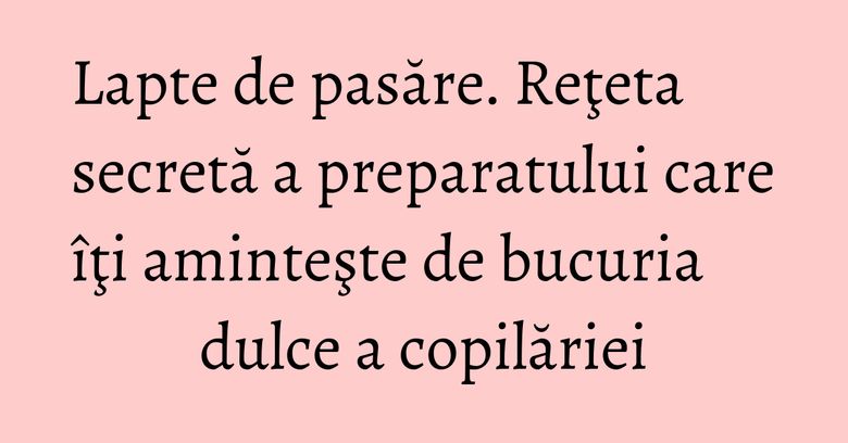Lapte de pasăre. Reţeta secretă a preparatului care îţi aminteşte de bucuria dulce a copilăriei Lapte de pasăre. Reţeta secretă a preparatului care îţi aminteşte de bucuria dulce a copilăriei